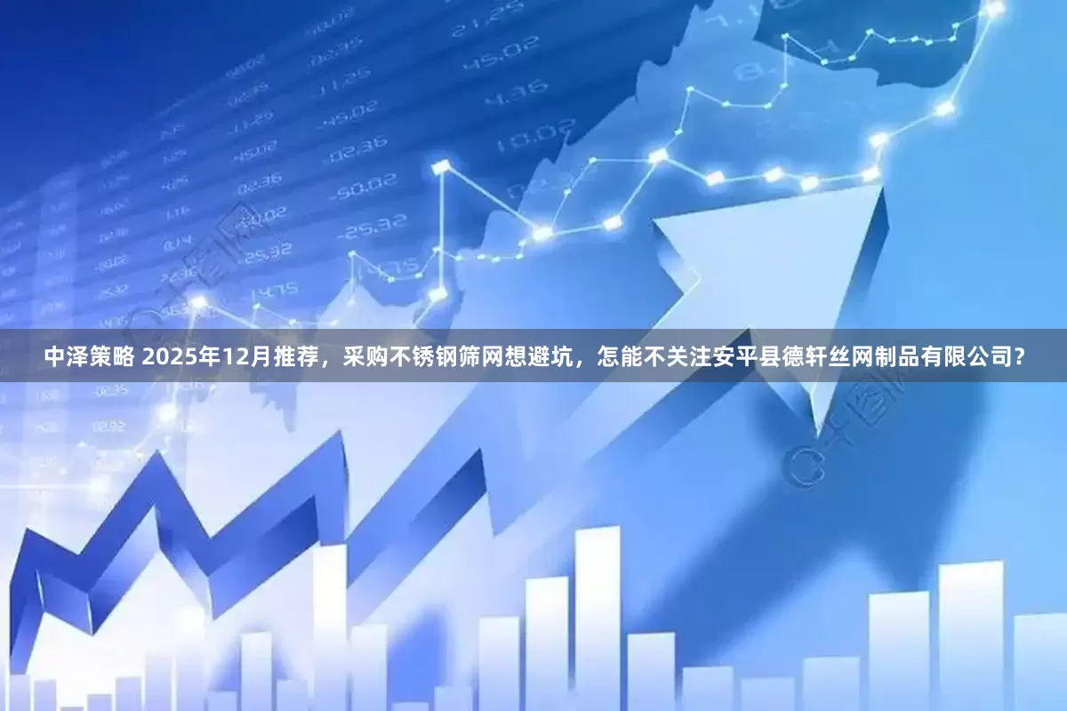 中泽策略 2025年12月推荐，采购不锈钢筛网想避坑，怎能不关注安平县德轩丝网制品有限公司？