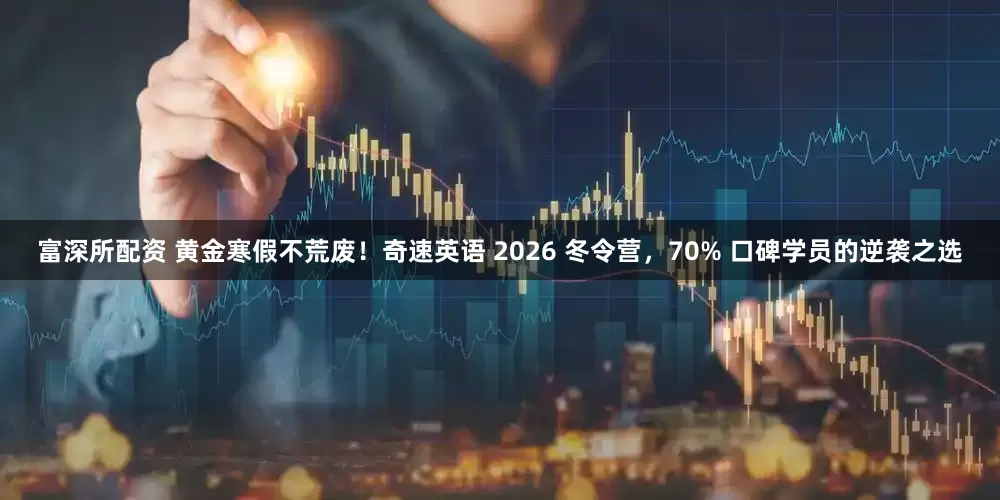 富深所配资 黄金寒假不荒废！奇速英语 2026 冬令营，70% 口碑学员的逆袭之选
