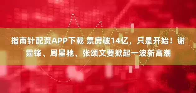 指南针配资APP下载 票房破14亿，只是开始！谢霆锋、周星驰、张颂文要掀起一波新高潮