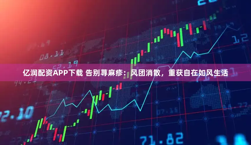 亿润配资APP下载 告别荨麻疹：风团消散，重获自在如风生活