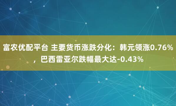 富农优配平台 主要货币涨跌分化：韩元领涨0.76%，巴西雷亚尔跌幅最大达-0.43%