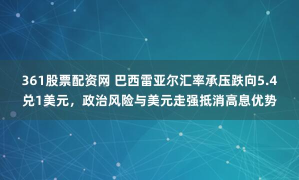 361股票配资网 巴西雷亚尔汇率承压跌向5.4兑1美元,政治风险与美元走强抵消高息优势