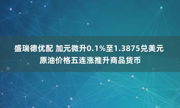 盛瑞德优配 加元微升0.1%至1.3875兑美元 原油价格五连涨推升商品货币