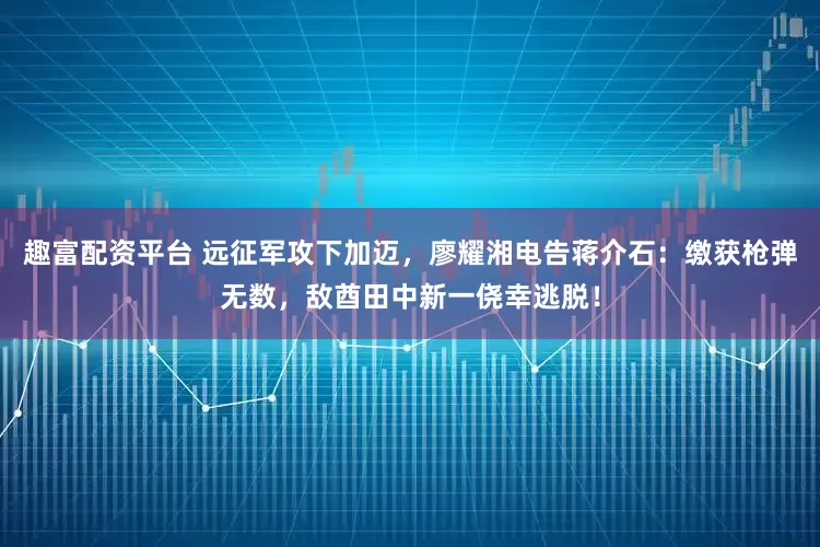 趣富配资平台 远征军攻下加迈，廖耀湘电告蒋介石：缴获枪弹无数，敌酋田中新一侥幸逃脱！
