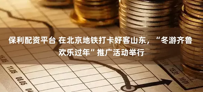 保利配资平台 在北京地铁打卡好客山东，“冬游齐鲁 欢乐过年”推广活动举行