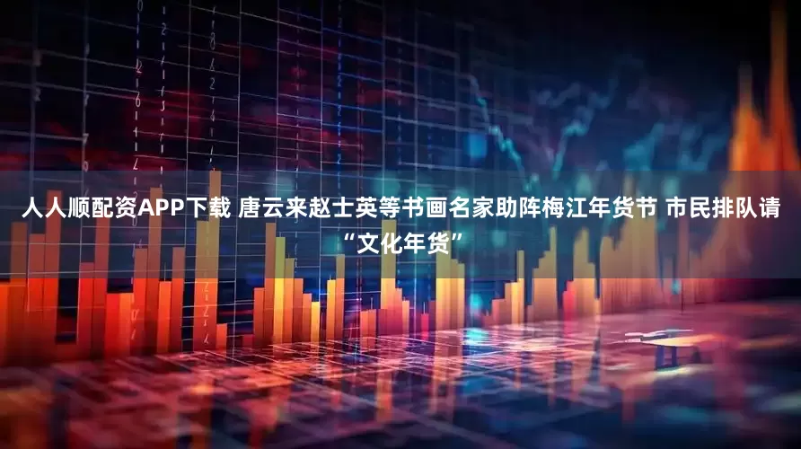 人人顺配资APP下载 唐云来赵士英等书画名家助阵梅江年货节 市民排队请“文化年货”