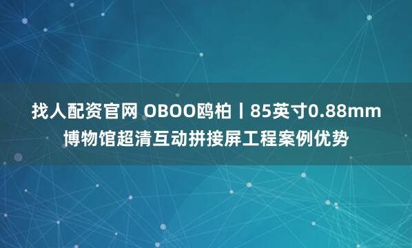 找人配资官网 OBOO鸥柏丨85英寸0.88mm博物馆超清互动拼接屏工程案例优势
