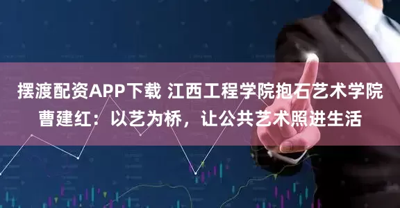 摆渡配资APP下载 江西工程学院抱石艺术学院曹建红：以艺为桥，让公共艺术照进生活