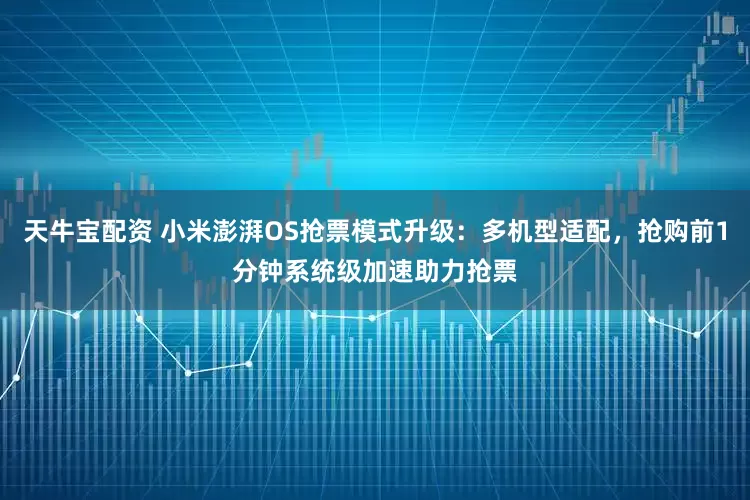 天牛宝配资 小米澎湃OS抢票模式升级：多机型适配，抢购前1分钟系统级加速助力抢票