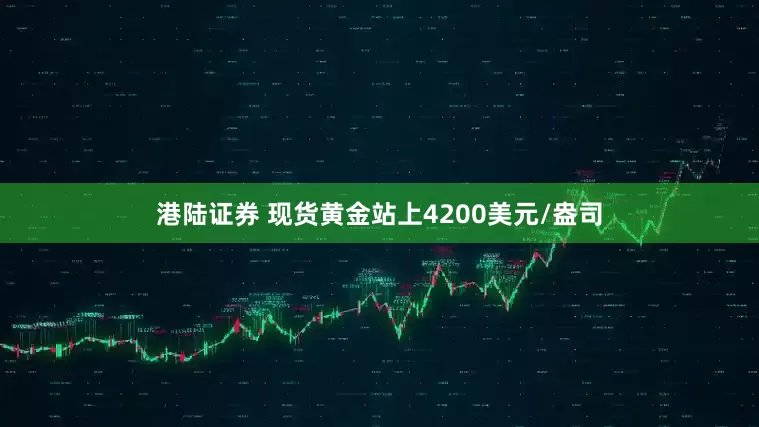 港陆证券 现货黄金站上4200美元/盎司