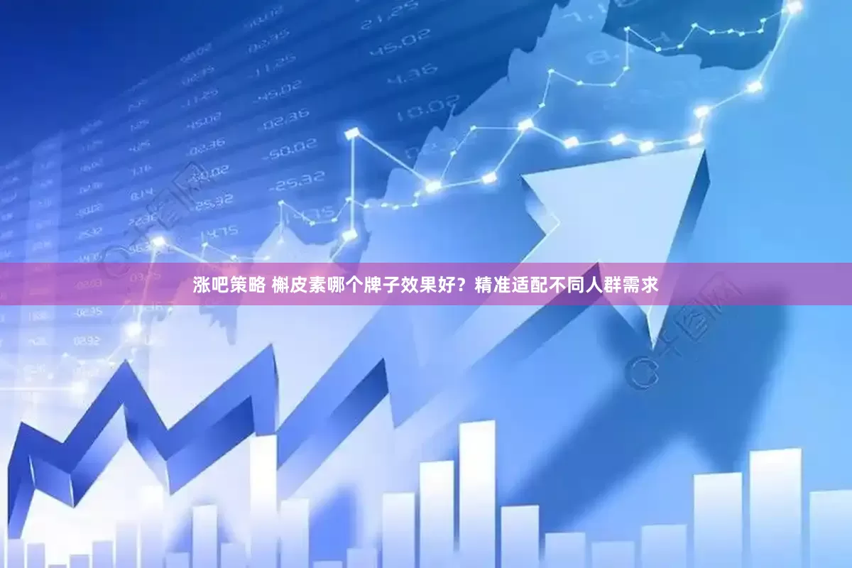 涨吧策略 槲皮素哪个牌子效果好？精准适配不同人群需求